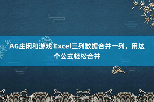 AG庄闲和游戏 Excel三列数据合并一列，用这个公式轻松合并