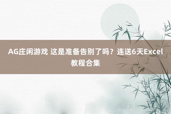 AG庄闲游戏 这是准备告别了吗？连送6天Excel教程合集
