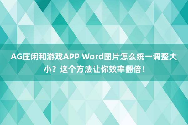 AG庄闲和游戏APP Word图片怎么统一调整大小？这个方法让你效率翻倍！