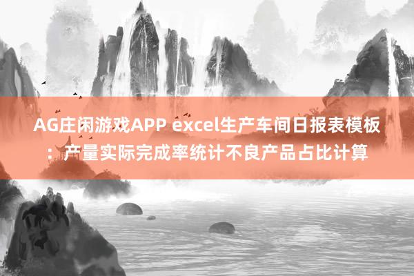 AG庄闲游戏APP excel生产车间日报表模板：产量实际完成率统计不良产品占比计算