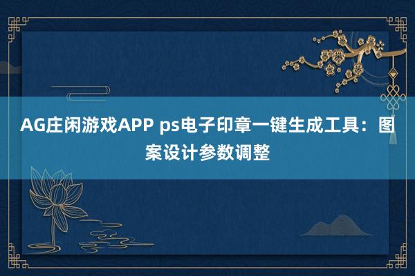 AG庄闲游戏APP ps电子印章一键生成工具：图案设计参数调整