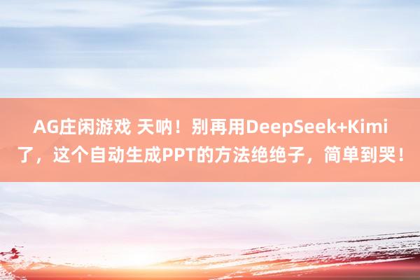 AG庄闲游戏 天呐！别再用DeepSeek+Kimi了，这个自动生成PPT的方法绝绝子，简单到哭！