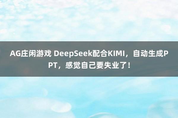 AG庄闲游戏 DeepSeek配合KIMI，自动生成PPT，感觉自己要失业了！