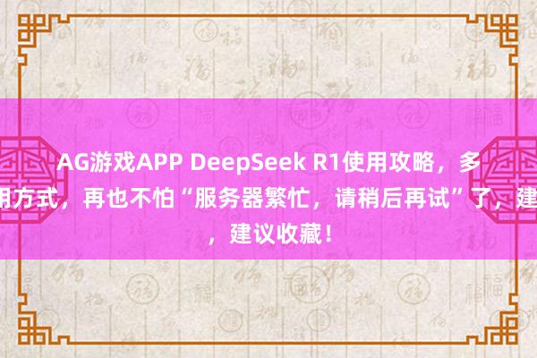 AG游戏APP DeepSeek R1使用攻略，多渠道使用方式，再也不怕“服务器繁忙，请稍后再试”了，建议收藏！