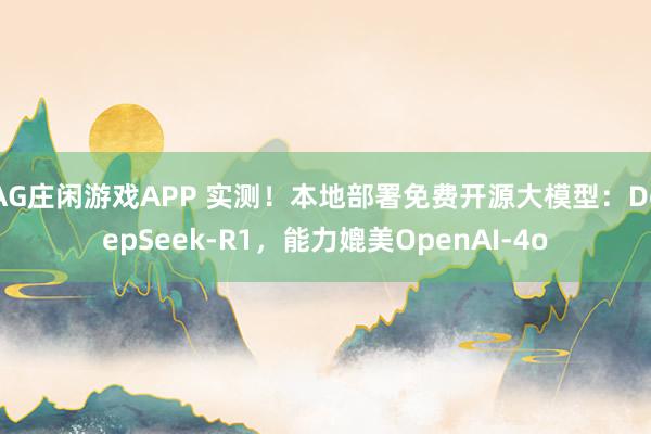 AG庄闲游戏APP 实测！本地部署免费开源大模型：DeepSeek-R1，能力媲美OpenAI-4o