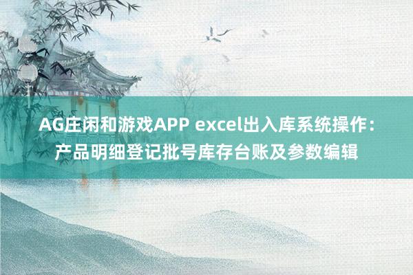 AG庄闲和游戏APP excel出入库系统操作：产品明细登记批号库存台账及参数编辑