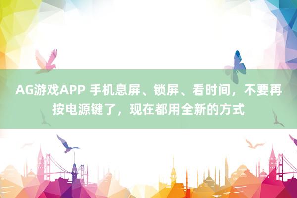 AG游戏APP 手机息屏、锁屏、看时间，不要再按电源键了，现在都用全新的方式
