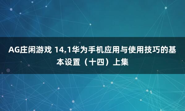 AG庄闲游戏 14.1华为手机应用与使用技巧的基本设置（十四）上集