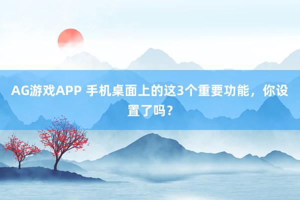 AG游戏APP 手机桌面上的这3个重要功能，你设置了吗？