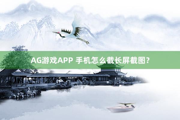 AG游戏APP 手机怎么截长屏截图？