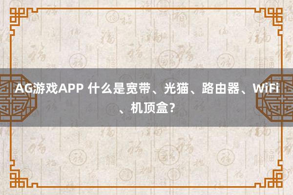 AG游戏APP 什么是宽带、光猫、路由器、WiFi、机顶盒？