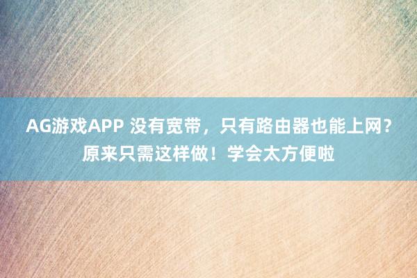 AG游戏APP 没有宽带，只有路由器也能上网？原来只需这样做！学会太方便啦