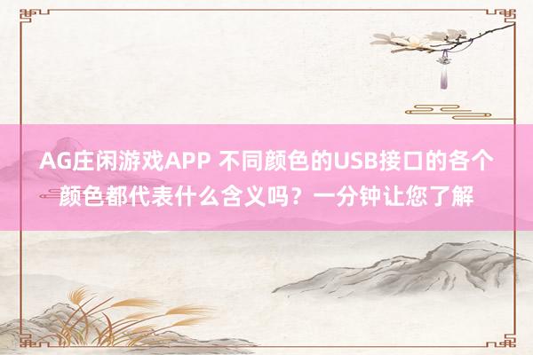 AG庄闲游戏APP 不同颜色的USB接口的各个颜色都代表什么含义吗？一分钟让您了解
