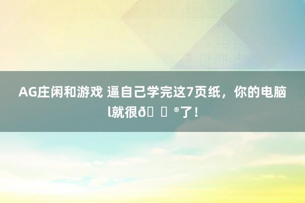 AG庄闲和游戏 逼自己学完这7页纸，你的电脑l就很🐮了！