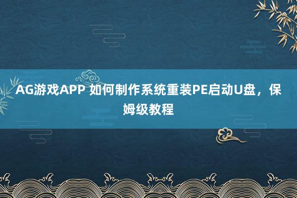 AG游戏APP 如何制作系统重装PE启动U盘，保姆级教程