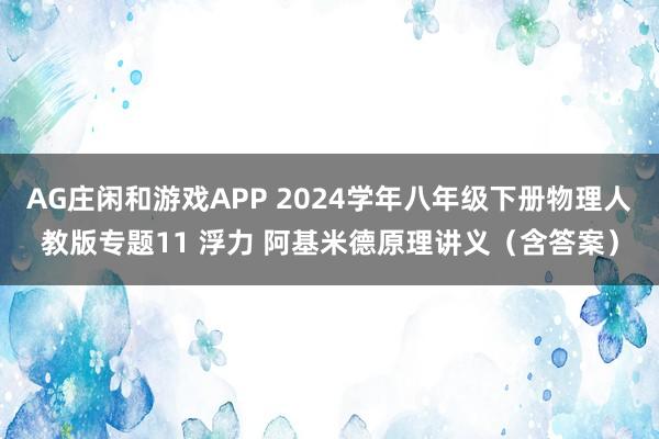 AG庄闲和游戏APP 2024学年八年级下册物理人教版专题11 浮力 阿基米德原理讲义（含答案）