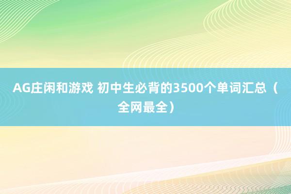 AG庄闲和游戏 初中生必背的3500个单词汇总（全网最全）