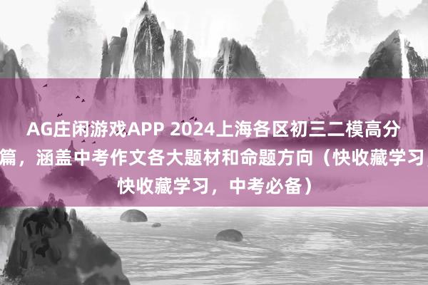 AG庄闲游戏APP 2024上海各区初三二模高分范文汇总35篇，涵盖中考作文各大题材和命题方向（快收藏学习，中考必备）
