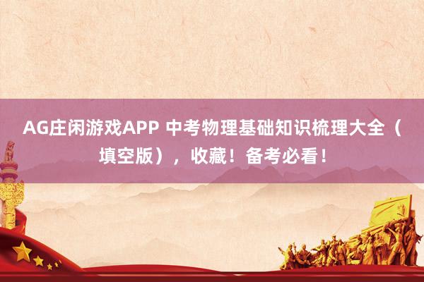 AG庄闲游戏APP 中考物理基础知识梳理大全(填空版),收藏!备考必看!
