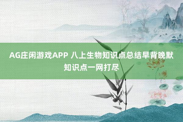 AG庄闲游戏APP 八上生物知识点总结早背晚默知识点一网打尽