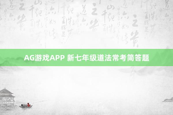 AG游戏APP 新七年级道法常考简答题