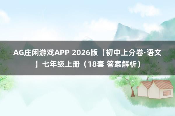AG庄闲游戏APP 2026版【初中上分卷·语文】七年级上册（18套 答案解析）