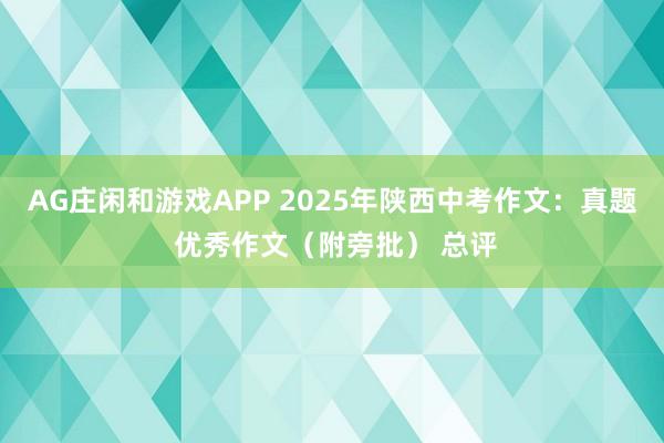 AG庄闲和游戏APP 2025年陕西中考作文：真题 优秀作文（附旁批） 总评