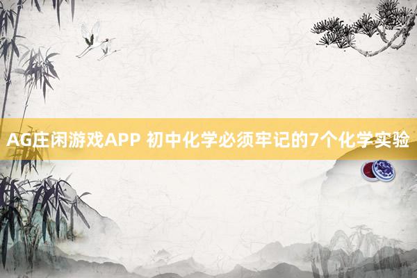 AG庄闲游戏APP 初中化学必须牢记的7个化学实验