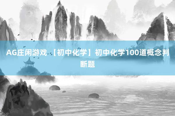 AG庄闲游戏 【初中化学】初中化学100道概念判断题