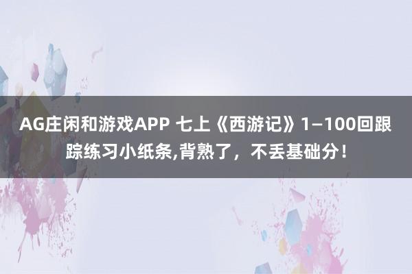 AG庄闲和游戏APP 七上《西游记》1—100回跟踪练习小纸条,背熟了，不丢基础分！