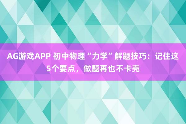 AG游戏APP 初中物理“力学”解题技巧：记住这5个要点，做题再也不卡壳