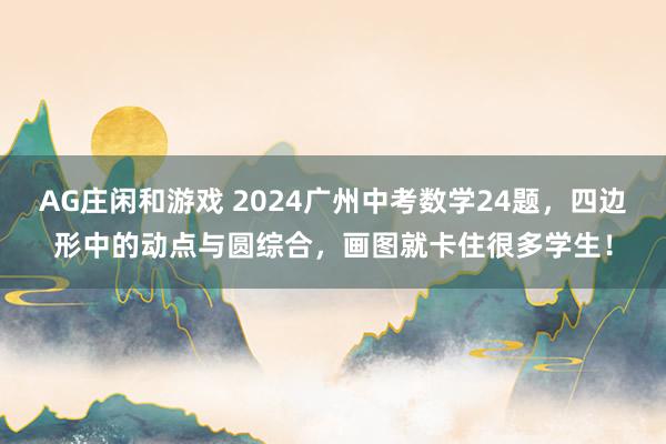 AG庄闲和游戏 2024广州中考数学24题，四边形中的动点与圆综合，画图就卡住很多学生！