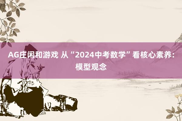 AG庄闲和游戏 从“2024中考数学”看核心素养:模型观念