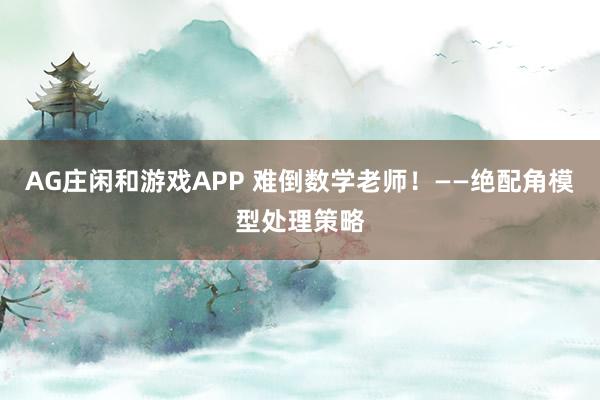 AG庄闲和游戏APP 难倒数学老师！——绝配角模型处理策略