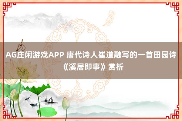 AG庄闲游戏APP 唐代诗人崔道融写的一首田园诗 《溪居即事》赏析