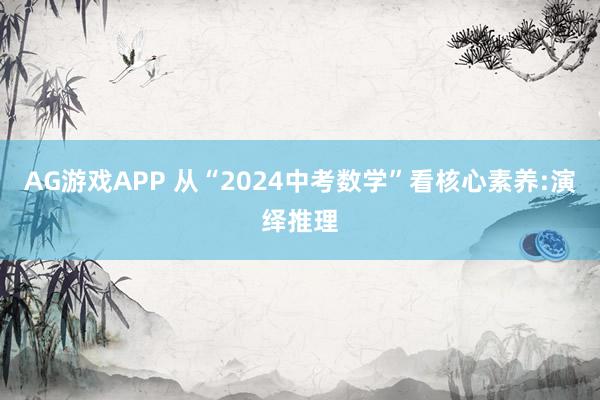 AG游戏APP 从“2024中考数学”看核心素养:演绎推理