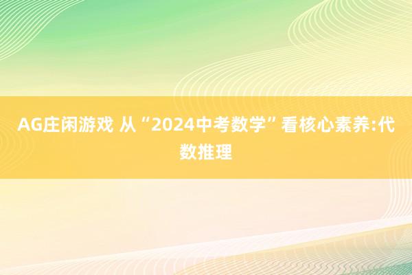AG庄闲游戏 从“2024中考数学”看核心素养:代数推理