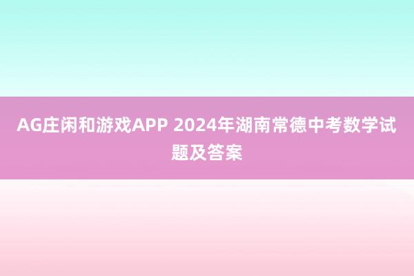 AG庄闲和游戏APP 2024年湖南常德中考数学试题及答案