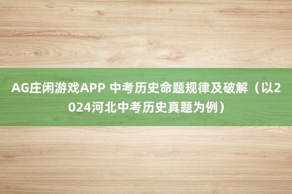 AG庄闲游戏APP 中考历史命题规律及破解（以2024河北中考历史真题为例）