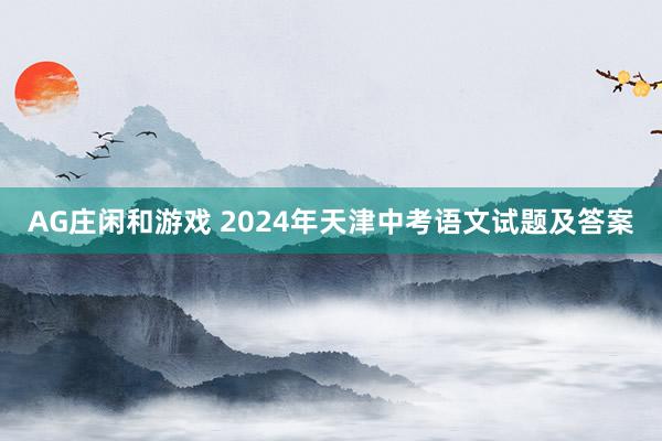 AG庄闲和游戏 2024年天津中考语文试题及答案