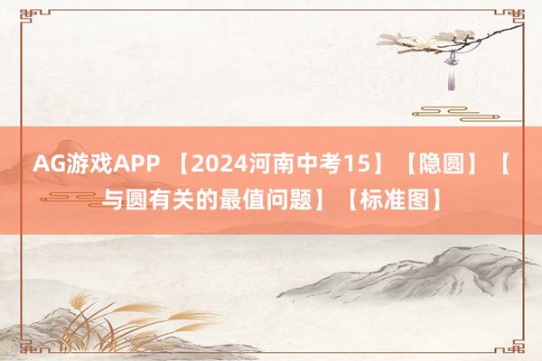AG游戏APP 【2024河南中考15】【隐圆】【与圆有关的最值问题】【标准图】