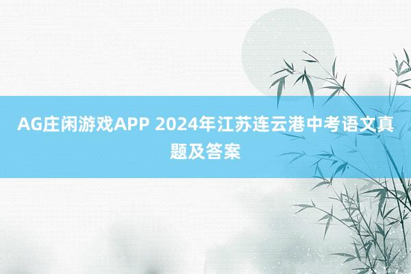 AG庄闲游戏APP 2024年江苏连云港中考语文真题及答案