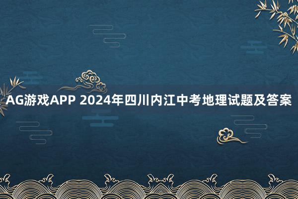 AG游戏APP 2024年四川内江中考地理试题及答案