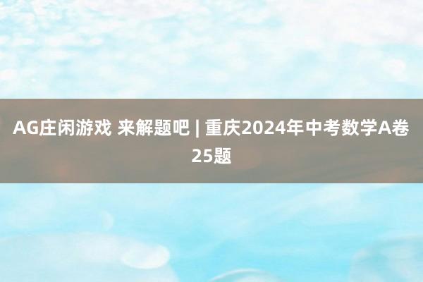 AG庄闲游戏 来解题吧 | 重庆2024年中考数学A卷25题
