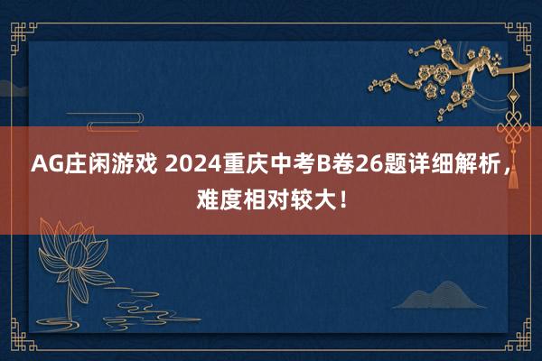 AG庄闲游戏 2024重庆中考B卷26题详细解析，难度相对较大！