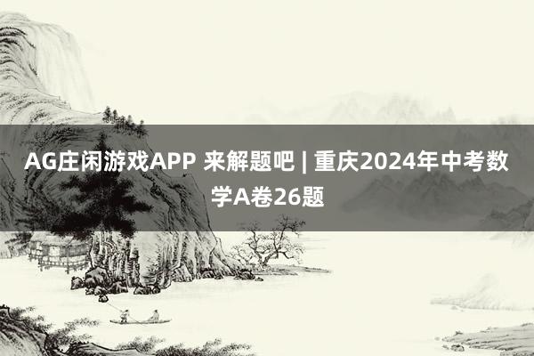 AG庄闲游戏APP 来解题吧 | 重庆2024年中考数学A卷26题