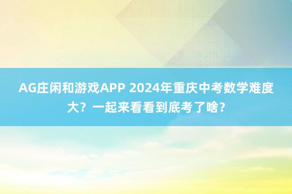 AG庄闲和游戏APP 2024年重庆中考数学难度大？一起来看看到底考了啥？