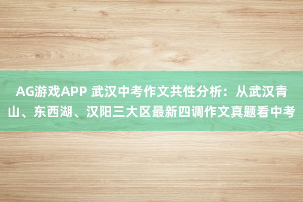 AG游戏APP 武汉中考作文共性分析：从武汉青山、东西湖、汉阳三大区最新四调作文真题看中考