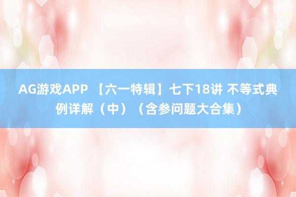 AG游戏APP 【六一特辑】七下18讲 不等式典例详解（中）（含参问题大合集）