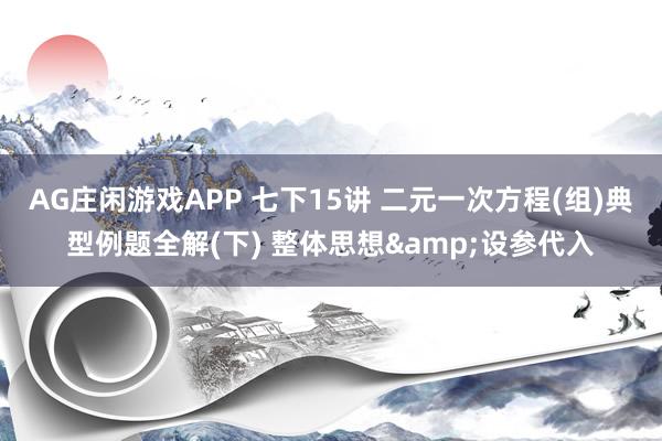 AG庄闲游戏APP 七下15讲 二元一次方程(组)典型例题全解(下) 整体思想&设参代入